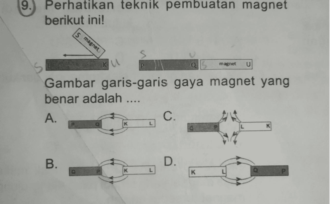 9. Perhatikan teknik pembuatan magnet berikut ini! magnet s. KU magnet is U Q5 Gambar garis-garis gaya magnet yang benar adalah ..... A. C. K B. D. P L K 