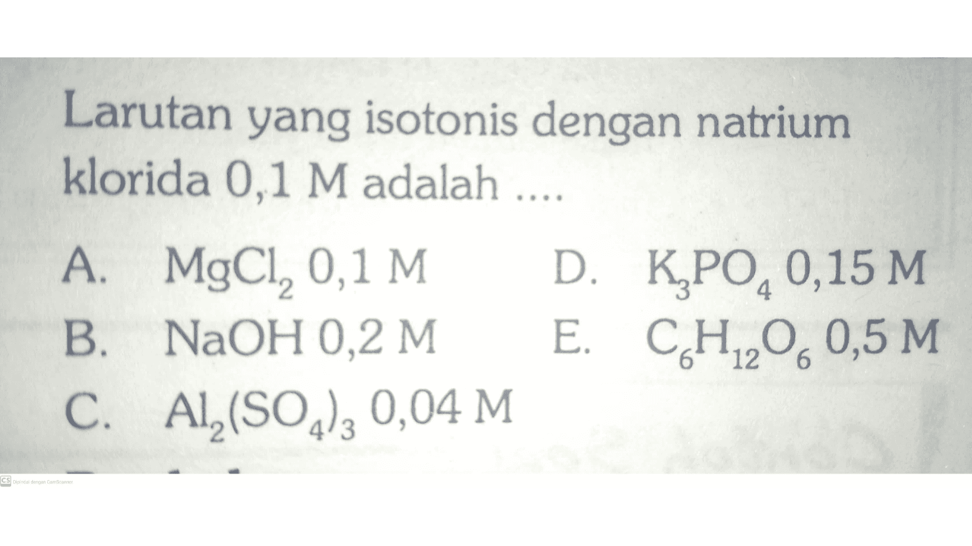 Larutan yang isotonis dengan natrium klorida 0,1 M adalah .... A. MgCl, 0,1 M D. K PO,0,15 M B. NaOH 0,2 M E. CH2060,5 M C. Al(SO2)3 0,04 M CS Dipindal dengan CamScanner 