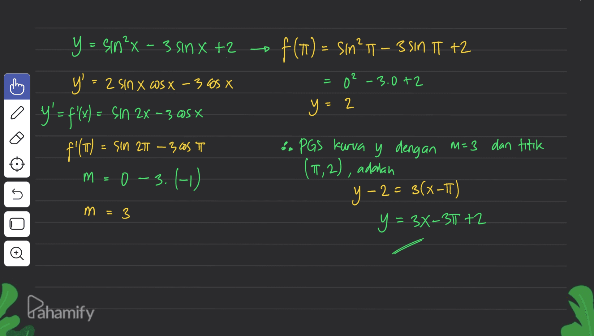 2 - f(1) = sın” 1 – 3 SIN TT +2 0²-3.0+2 y. 0 +2 2 y = sin²x - 3 sinxt? y' = 2 sin x cos x - 3005 X y'= fx) =- Sın 2x –3@sx f'(T) = M = 0 -3. (-1) a = sin 2T -30S T М. 0 - & PGS kurva y dengan M=3 dan titik (5,2), adalah y-2 = S(x-TT) 3 y = 3X-3172 - 5 3 М. 3 2 = Pahamify 