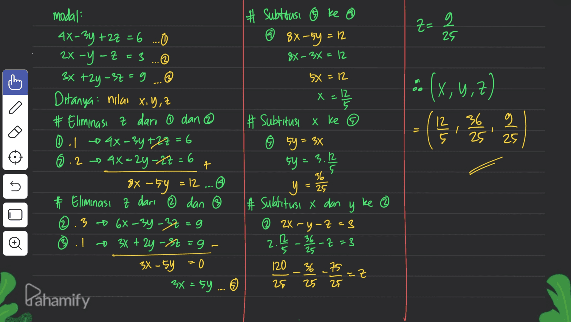 # Subtitusi ③ ke ® © 8x-5y = 12 = EX-3X=12 z= 2 Z- 2 25 79 5x = 12 C X = 12 5 -- (x,4,7) - ( 12 # Subtitusi x ke Ô sy I modal 4X-3y + 2z =6 .... 2x -Y-Z = 3 ... 3x +2y –37 = 9 ....@ += Ditanya nilao x,y,z # Eliminasi z dari 6 dan @ 0.1 - 4x +34 727 = 6 ©.2 4x -24 -27 = 6 0 # Eliminasi z dari ® dan ③ © - @ .3 6X-34-32=9 © .1 + 3x + 2y -St = 9 - - + =9 34-5y = 0 = 0 3x = 5 ... ☺ 36 g 25 25 = 3X 7 Ey = 3.12 n ях –ту. = .12 - 36 y = 25 # Subtitusi x dan у ke © 2X - Y-7 = 3 12 -Z - 3 5 120 36 근 25 25 25 2. יו - y必巧么仍 - sit Pahamify 