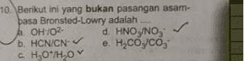 10. Berikut ini yang bukan pasangan asam- basa Bronsted-Lowry adalah h. OH-02- d. HNOz/NO; b. HCN/CN-V e. H,CO,CO3 c. H2O*/H20 