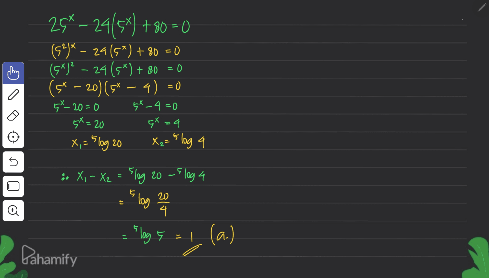 = 0 28-29/57) +80=0 (52)* – 24(5*) + 80 = 0 (5*)? – 24 (5*) + 80 (st – 20) (5* – 4) = 0 GX_20=0 sx_4=0 4X=4 X,- 5log 20 X₂=5 log 4 4X=20 on 00 5 5 20 JJ 8. X, - X2 = 5log 20 -5 log 4 log 4 == log 5 = 1. (a.) Pahamify 