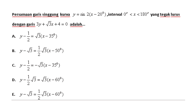 Persamaan garis singgung kurva y = sin 2(x - 20°),interval 0° <x<180° yang tegak lurus dengan garis 3y + 3x +4 = 0 adalah... WWW 1 A. - = 13(x-35°) B. y-3 = 113(x–509) 1 C. y - 2 -- 3(x - 35°) D. (3=1 = 13(x-60) " E y-13 = 13(x=600) 