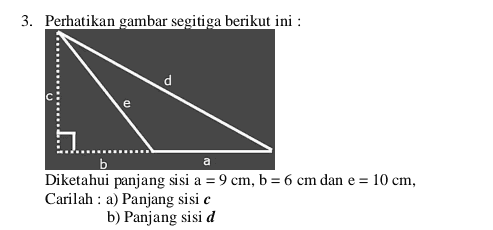3. Perhatikan gambar segitiga berikut ini : d a b Diketahui panjang sisi a = 9 cm, b = 6 cm dan e = 10 cm, Carilah : a) Panjang sisi c b) Panjang sisi d 