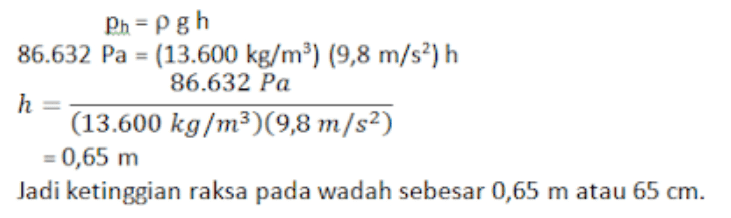 Ph=Pgh 86.632 Pa = (13.600 kg/m?) (9,8 m/s2) 86.632 Pa h (13.600 kg/m3) 9,8 m/s2) = 0,65 m Jadi ketinggian raksa pada wadah sebesar 0,65 m atau 65 cm. 