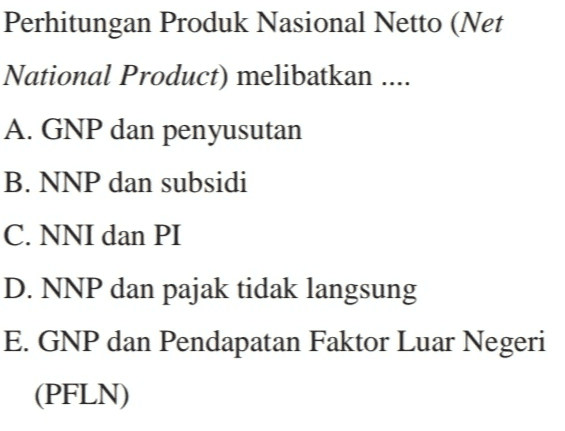 Perhitungan Produk Nasional Netto (Net National Product) melibatkan .... A. GNP dan penyusutan B. NNP dan subsidi C. NNI dan PI D. NNP dan pajak tidak langsung E. GNP dan Pendapatan Faktor Luar Negeri (PFLN) 