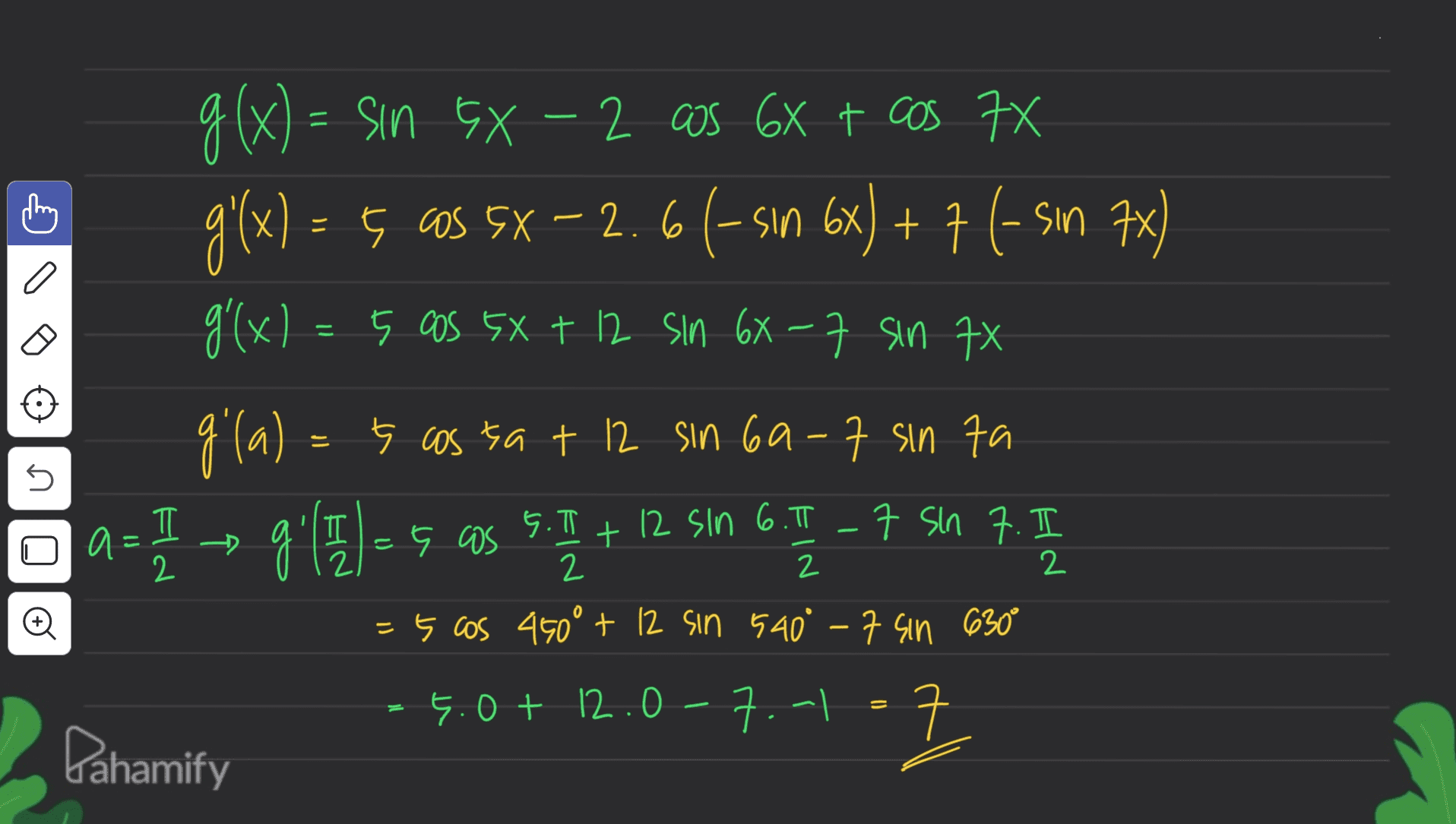 g(x) = sin GX-2 cos 6x + cos 7X g'(x) = 5 OS 5X – 2. 66-sın 6x) + 7 (-sın 7x) g'(x) = 5 cos 5X + 12 sin 6X-7 sin 7X gila) = 5 cassa + 12 sin 69-7 sin ta a= 1 → 9.1E]=5. as 5.1 + 12 sin 6.1 – 7 5 7.5 n ภ = 5 cos 450° + 12 sin 540° -7 sin 630° 4.0+ 12.07.-1=7 ㅋ Pahamify 크 