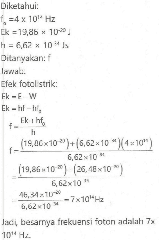 Diketahui: fo=4 x 1014 Hz Ek = 19,86 x 10-20 J h = 6,62 x 10-34 Js Ditanyakan: f Jawab: Efek fotolistrik: Ek = E-W Ek = hf - hf. Ek+hf, f= h (19,86x10-20)+(6,62x10 )(4x104) f 6,62x10-34 (19,86x10-20)+(26,48x10-20) 6,62x10-34 46,34 x 10-20 = 7x104 Hz 6,62 x 10-34 Jadi, besarnya frekuensi foton adalah 7x 1014 Hz. 