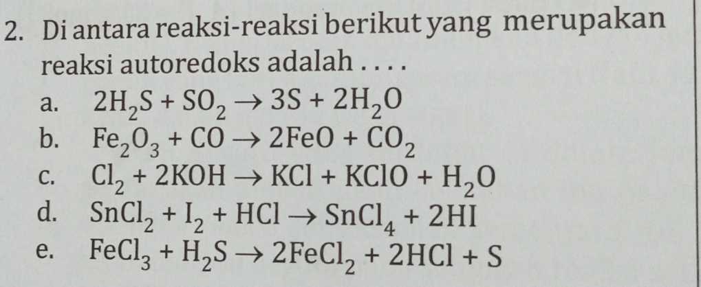 2. Di antara reaksi-reaksi berikut yang merupakan reaksi autoredoks adalah .... a. 2H2S + SO2 +39 + 2H2O b. Fe2O3 + CO2FeO + CO2 C. Cl2 + 2KOH → KCl + KClO + H2O d. SnCl2 + 12 + HCl → SnCl, + 2HI e. FeCl2 + H2S → 2FeCl2 + 2HCl + S 