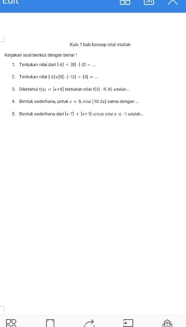DO < Kuis 1 bab konsep nilai mutlak Kerjakan soal berikut dengan benar! 1. Tentukan nilai dari 1-6] + 181 - 1-21 = ... 2. Tentukan nilai -21x15|- |-12 - 13 = ... 3. Diketahui f(x) = \x+5) tentukan nilai f(3) - f(-8) adalah... 4. Bentuk sederhana, untuk x < 5, nilai 10-2x sama dengan ... 5. Bentuk sederhana dari x-71 + 1x+11 untuk nilai x < -1 adalah... DO a DO 