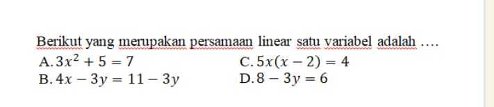 Berikut yang merupakan persamaan linear satu variabel adalah .... A.3x2 + 5 = 7 C.5x(x - 2) = 4 B. 4x - 3y = 11-3y D.8 – 3y = 6 - 