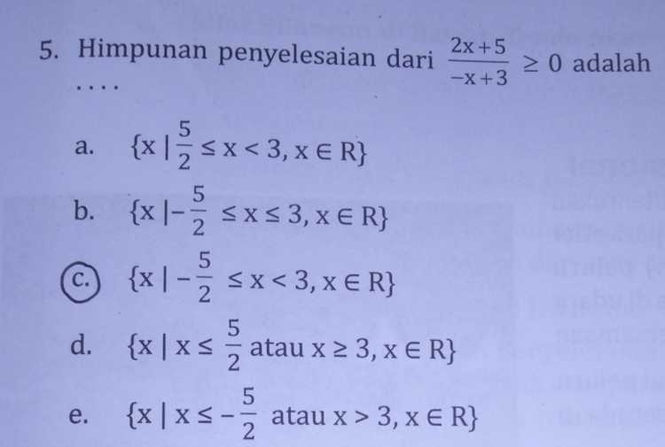 5. Himpunan penyelesaian dari 2x+5 > 0 adalah -X+3 5 a. 2 5 2 5 a. {x1sx<3,XER } . b. {x |- = Sxs3,X E R} | © xl5x<,XER {x|- 5 sx<3, X E R} 5 d. {x | xs 5 atau x 23, X E R} 2 2 {x|xs - atau x > 3,XER { , x } 2. 5 e. 2 
>-2 7 Himpunan nilai x yang memenuhi 3x-1 adalah X-7 a {x|3 <x<7,XER} b. {x|-3 sx < 7 xER} {x | x < 3 atau x > 7 XER} d {x | xs 3 atau x > 7 x ER} e {x | X <-3 atau x > 7 x ER} с 
